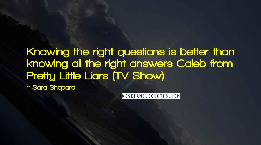 Sara Shepard Quotes: Knowing the right questions is better than knowing all the right answers Caleb from Pretty Little Liars (TV Show)