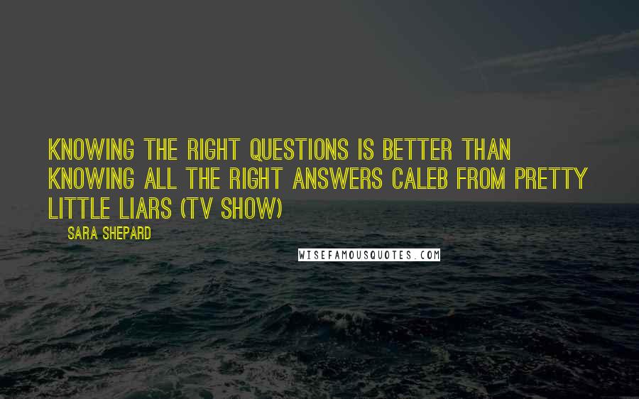 Sara Shepard Quotes: Knowing the right questions is better than knowing all the right answers Caleb from Pretty Little Liars (TV Show)