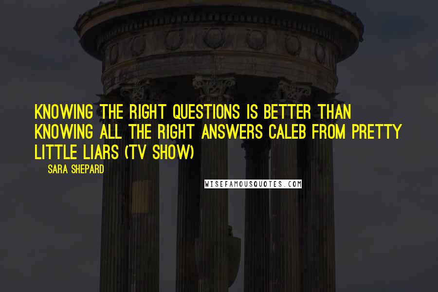 Sara Shepard Quotes: Knowing the right questions is better than knowing all the right answers Caleb from Pretty Little Liars (TV Show)