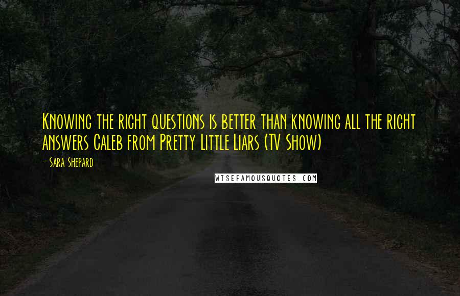 Sara Shepard Quotes: Knowing the right questions is better than knowing all the right answers Caleb from Pretty Little Liars (TV Show)