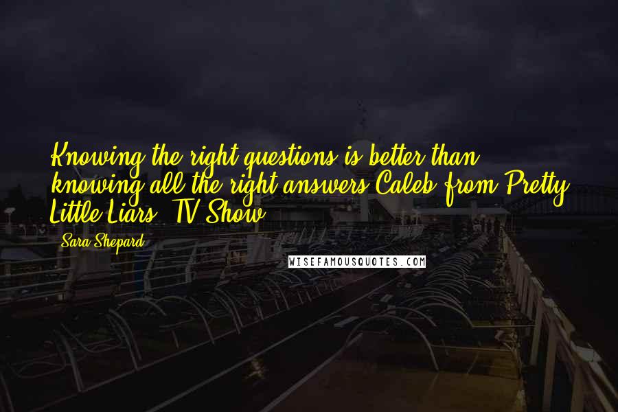 Sara Shepard Quotes: Knowing the right questions is better than knowing all the right answers Caleb from Pretty Little Liars (TV Show)