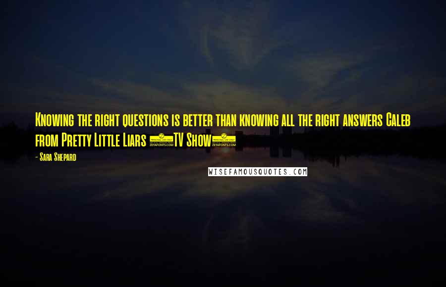 Sara Shepard Quotes: Knowing the right questions is better than knowing all the right answers Caleb from Pretty Little Liars (TV Show)
