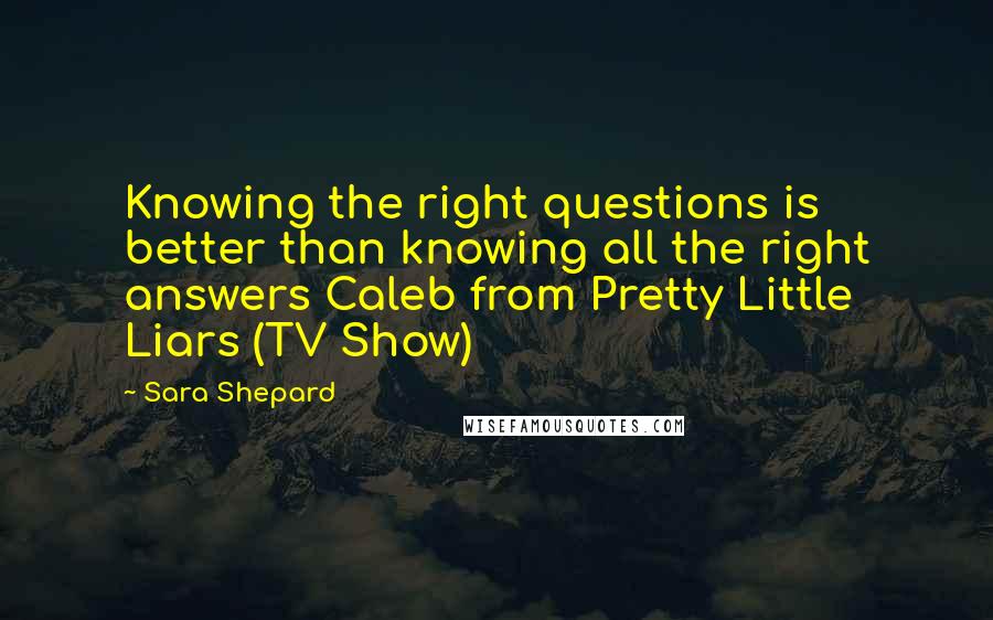 Sara Shepard Quotes: Knowing the right questions is better than knowing all the right answers Caleb from Pretty Little Liars (TV Show)