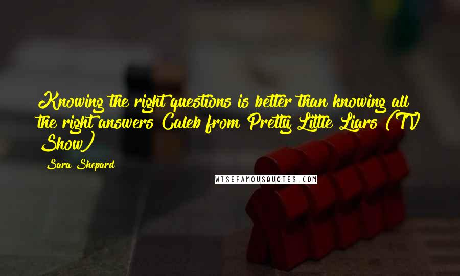 Sara Shepard Quotes: Knowing the right questions is better than knowing all the right answers Caleb from Pretty Little Liars (TV Show)