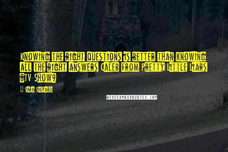 Sara Shepard Quotes: Knowing the right questions is better than knowing all the right answers Caleb from Pretty Little Liars (TV Show)