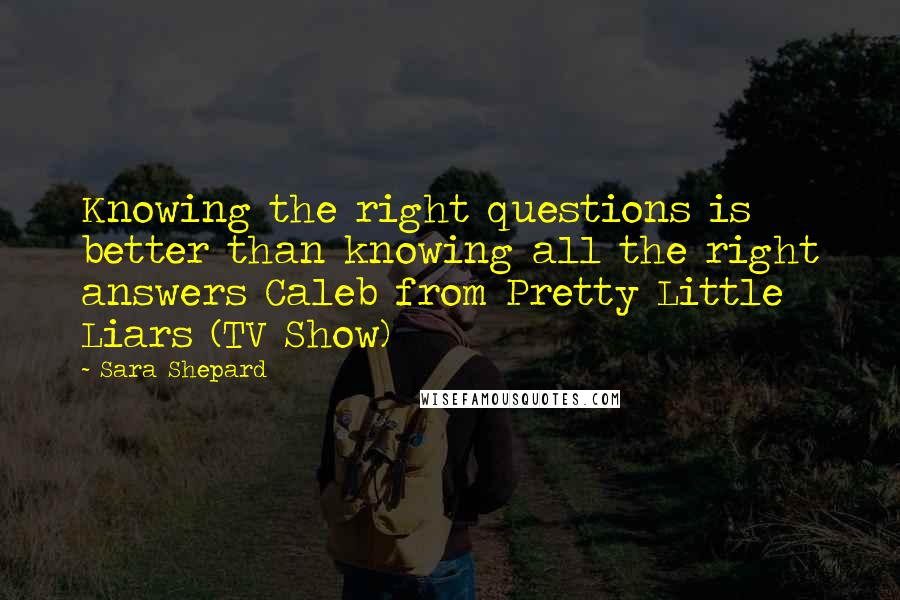 Sara Shepard Quotes: Knowing the right questions is better than knowing all the right answers Caleb from Pretty Little Liars (TV Show)