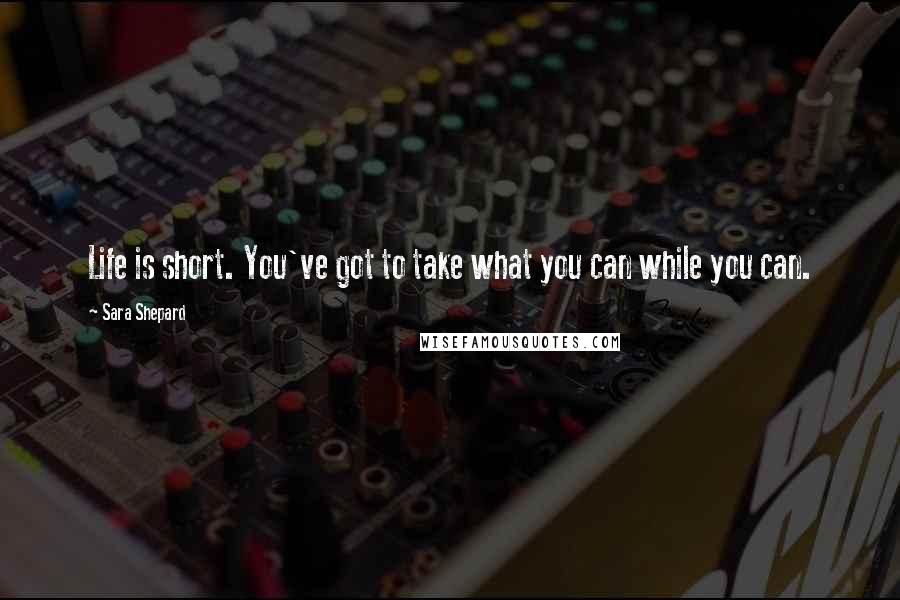 Sara Shepard Quotes: Life is short. You've got to take what you can while you can.