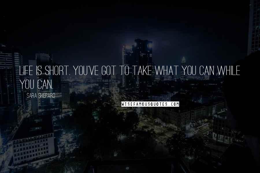 Sara Shepard Quotes: Life is short. You've got to take what you can while you can.