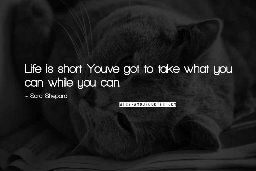 Sara Shepard Quotes: Life is short. You've got to take what you can while you can.