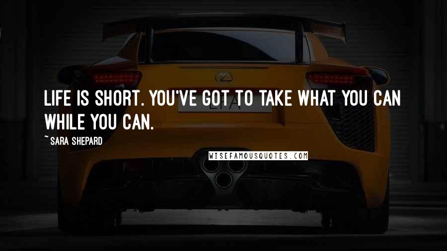 Sara Shepard Quotes: Life is short. You've got to take what you can while you can.