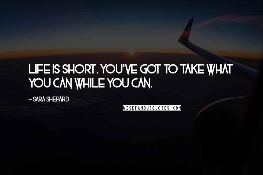 Sara Shepard Quotes: Life is short. You've got to take what you can while you can.