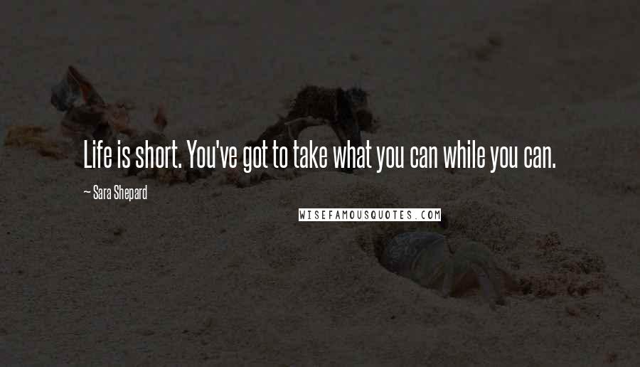 Sara Shepard Quotes: Life is short. You've got to take what you can while you can.