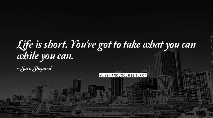 Sara Shepard Quotes: Life is short. You've got to take what you can while you can.