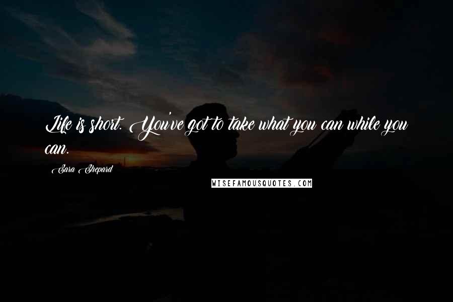 Sara Shepard Quotes: Life is short. You've got to take what you can while you can.