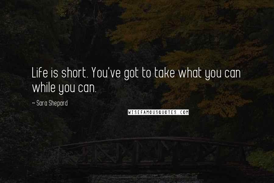 Sara Shepard Quotes: Life is short. You've got to take what you can while you can.