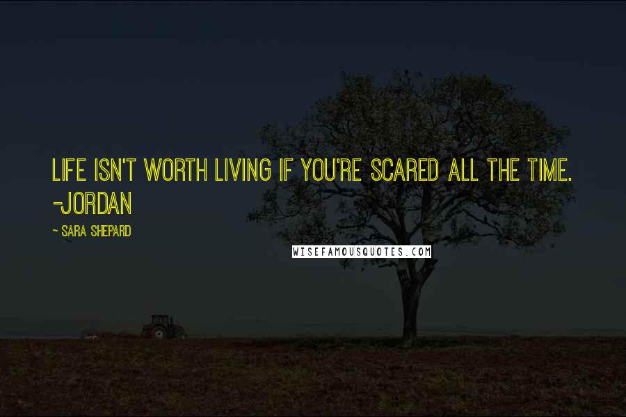 Sara Shepard Quotes: Life isn't worth living if you're scared all the time. -Jordan