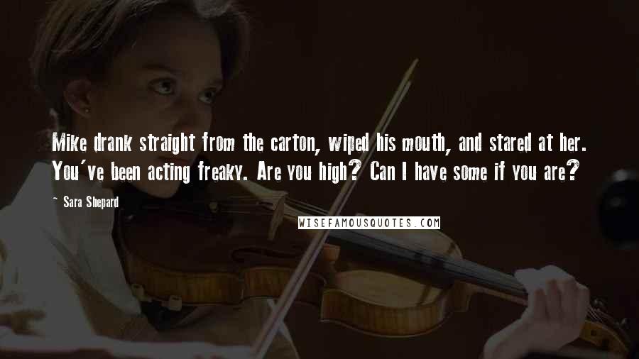 Sara Shepard Quotes: Mike drank straight from the carton, wiped his mouth, and stared at her. You've been acting freaky. Are you high? Can I have some if you are?