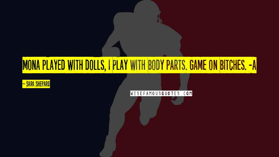 Sara Shepard Quotes: Mona played with dolls, I play with body parts. Game on bitches. -A