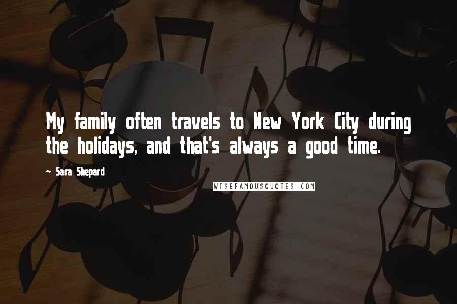Sara Shepard Quotes: My family often travels to New York City during the holidays, and that's always a good time.