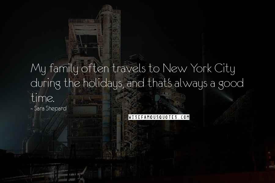 Sara Shepard Quotes: My family often travels to New York City during the holidays, and that's always a good time.
