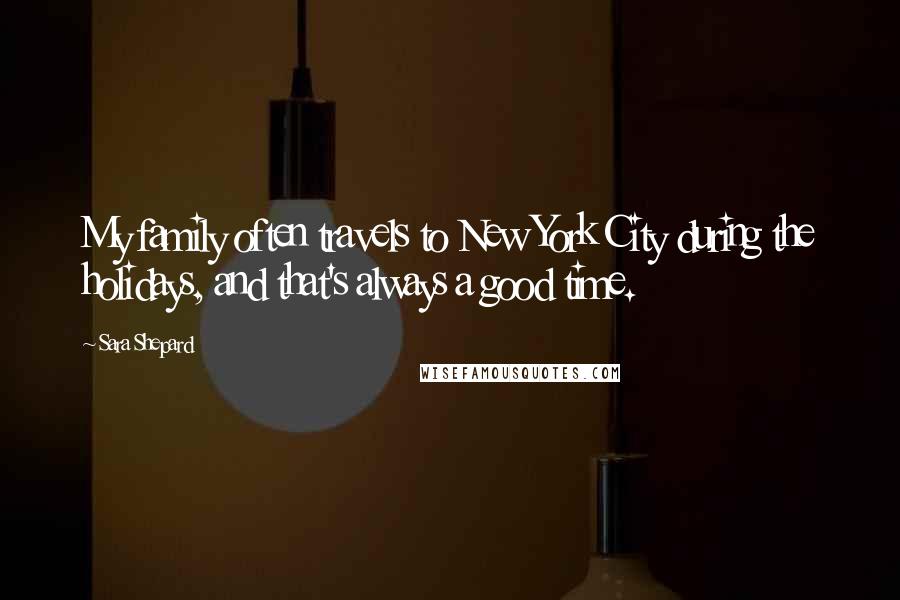 Sara Shepard Quotes: My family often travels to New York City during the holidays, and that's always a good time.