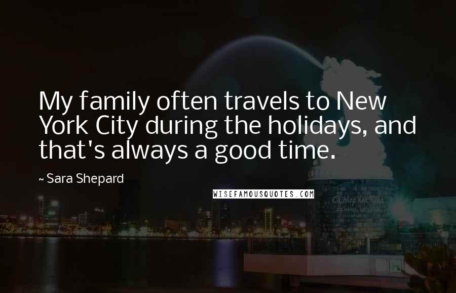 Sara Shepard Quotes: My family often travels to New York City during the holidays, and that's always a good time.