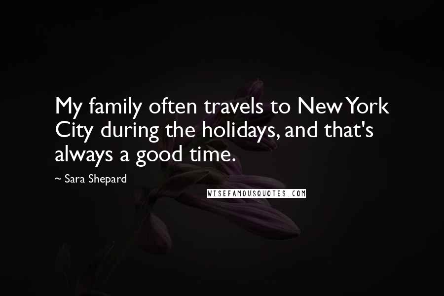 Sara Shepard Quotes: My family often travels to New York City during the holidays, and that's always a good time.