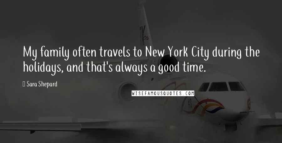 Sara Shepard Quotes: My family often travels to New York City during the holidays, and that's always a good time.