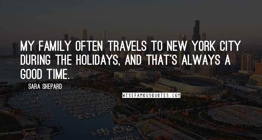 Sara Shepard Quotes: My family often travels to New York City during the holidays, and that's always a good time.