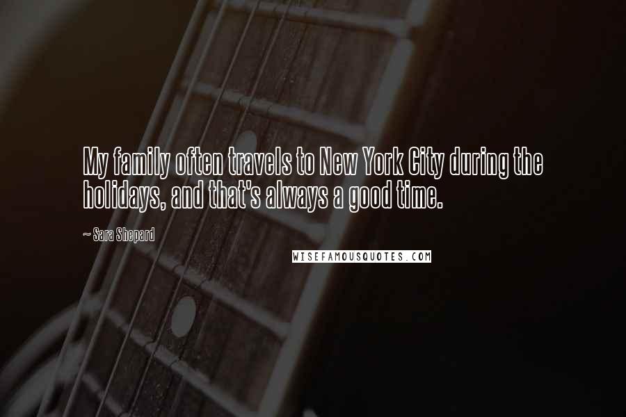 Sara Shepard Quotes: My family often travels to New York City during the holidays, and that's always a good time.