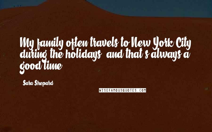 Sara Shepard Quotes: My family often travels to New York City during the holidays, and that's always a good time.
