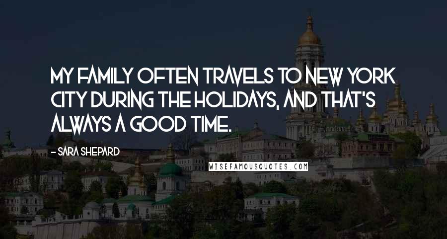 Sara Shepard Quotes: My family often travels to New York City during the holidays, and that's always a good time.