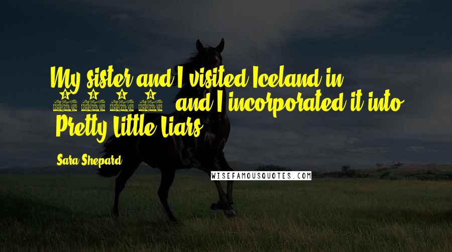 Sara Shepard Quotes: My sister and I visited Iceland in 2001, and I incorporated it into 'Pretty Little Liars.'
