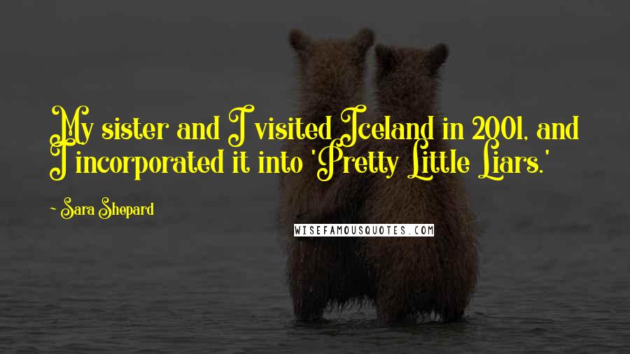 Sara Shepard Quotes: My sister and I visited Iceland in 2001, and I incorporated it into 'Pretty Little Liars.'