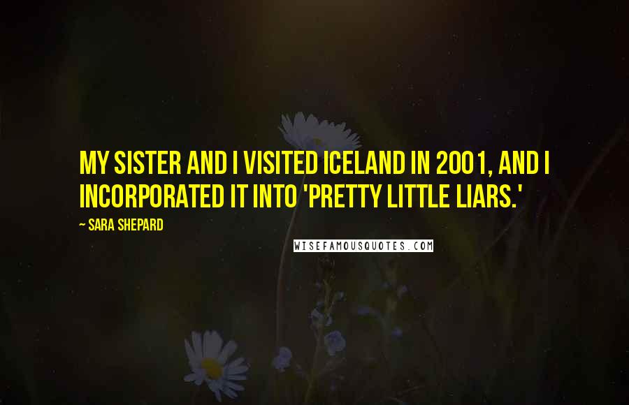 Sara Shepard Quotes: My sister and I visited Iceland in 2001, and I incorporated it into 'Pretty Little Liars.'