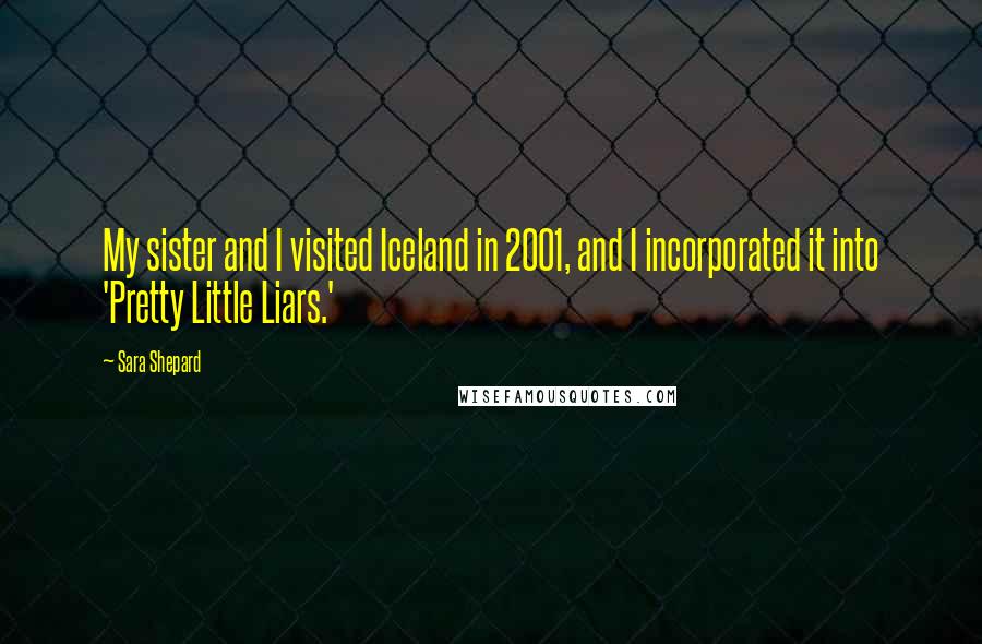 Sara Shepard Quotes: My sister and I visited Iceland in 2001, and I incorporated it into 'Pretty Little Liars.'