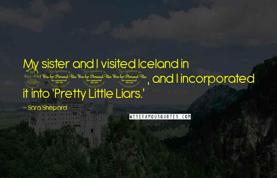 Sara Shepard Quotes: My sister and I visited Iceland in 2001, and I incorporated it into 'Pretty Little Liars.'