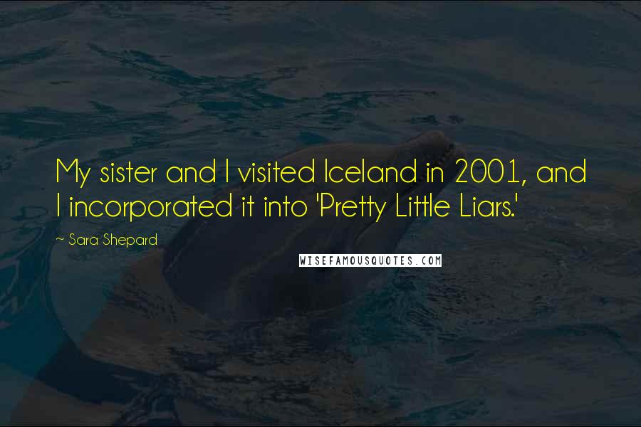 Sara Shepard Quotes: My sister and I visited Iceland in 2001, and I incorporated it into 'Pretty Little Liars.'
