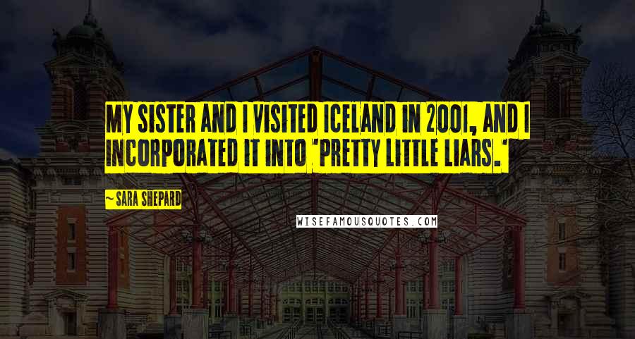 Sara Shepard Quotes: My sister and I visited Iceland in 2001, and I incorporated it into 'Pretty Little Liars.'