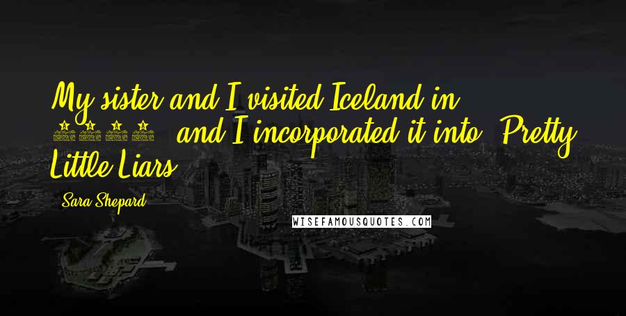 Sara Shepard Quotes: My sister and I visited Iceland in 2001, and I incorporated it into 'Pretty Little Liars.'