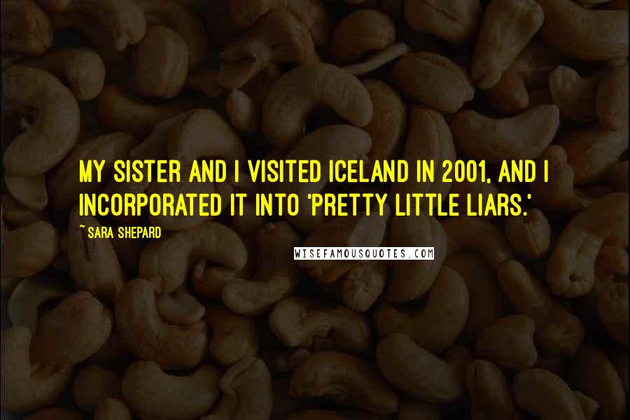 Sara Shepard Quotes: My sister and I visited Iceland in 2001, and I incorporated it into 'Pretty Little Liars.'