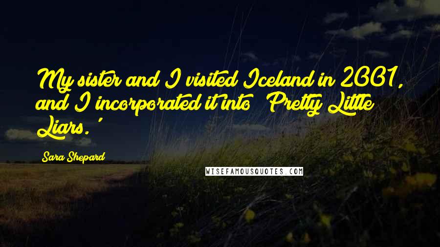 Sara Shepard Quotes: My sister and I visited Iceland in 2001, and I incorporated it into 'Pretty Little Liars.'