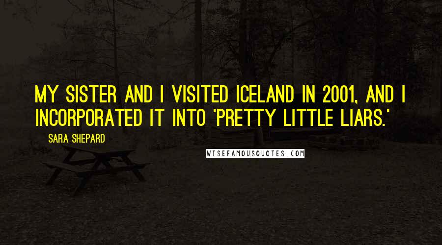 Sara Shepard Quotes: My sister and I visited Iceland in 2001, and I incorporated it into 'Pretty Little Liars.'