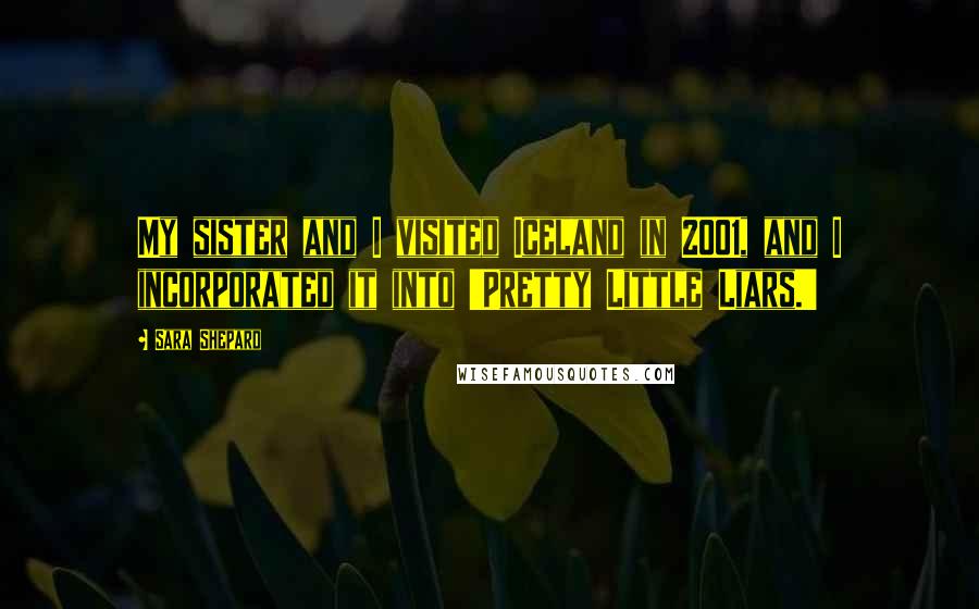 Sara Shepard Quotes: My sister and I visited Iceland in 2001, and I incorporated it into 'Pretty Little Liars.'