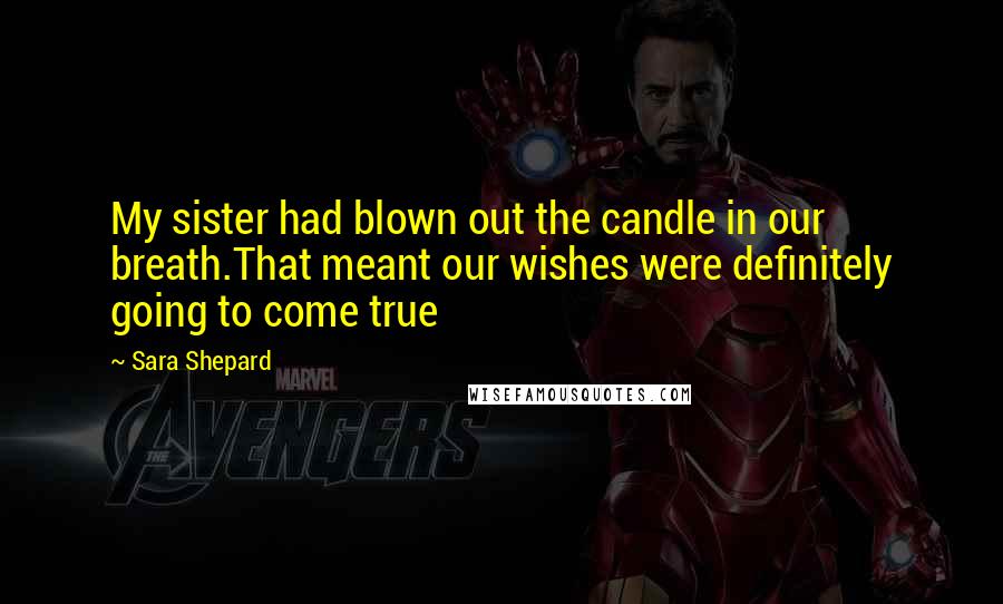Sara Shepard Quotes: My sister had blown out the candle in our breath.That meant our wishes were definitely going to come true