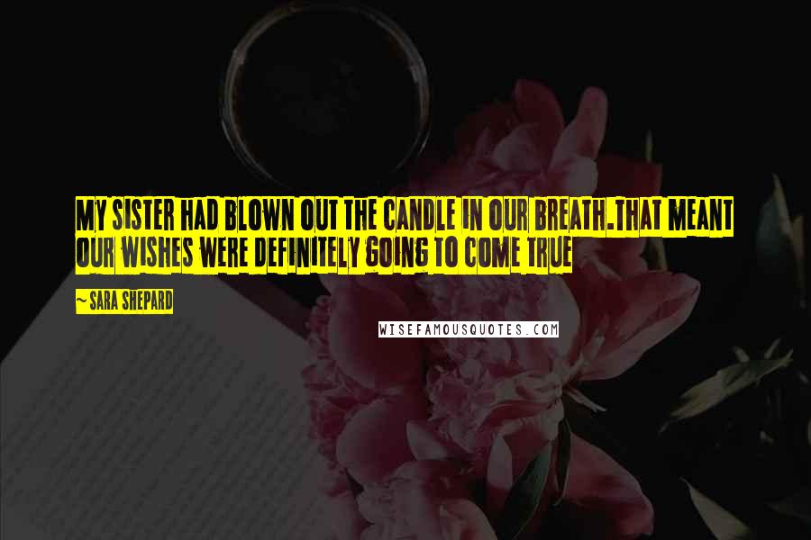 Sara Shepard Quotes: My sister had blown out the candle in our breath.That meant our wishes were definitely going to come true
