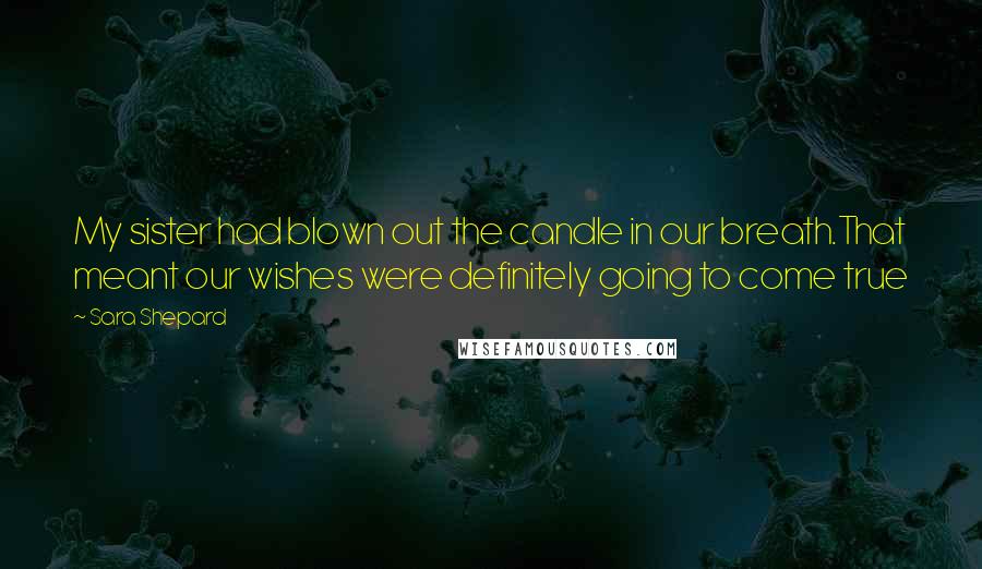 Sara Shepard Quotes: My sister had blown out the candle in our breath.That meant our wishes were definitely going to come true