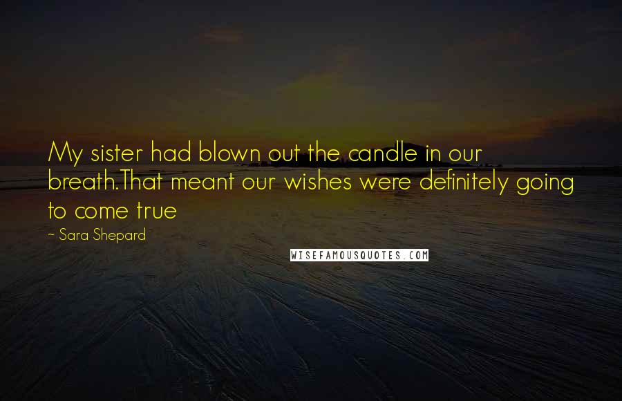 Sara Shepard Quotes: My sister had blown out the candle in our breath.That meant our wishes were definitely going to come true