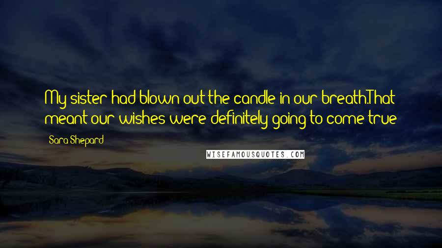 Sara Shepard Quotes: My sister had blown out the candle in our breath.That meant our wishes were definitely going to come true