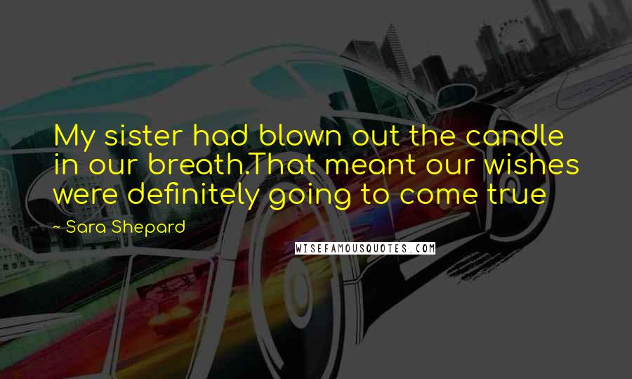 Sara Shepard Quotes: My sister had blown out the candle in our breath.That meant our wishes were definitely going to come true